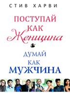 Харви Стив Поступай как женщина, думай как мужчина 978-5-699-43204-2