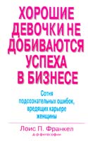 Франкел Лоис П. Хорошие девочки не добиваются успеха в бизнесе. Сотня подсознательных ошибок, вредящих карьере женщины 978-5-8459-0896-4