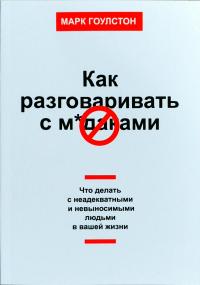 Гоулстон Марк Как разговаривать с мудаками. Что делать с неадекватными и невыносимыми людьми в вашей жизни 978-5-00117-051-8, 978-5-00100-490-5
