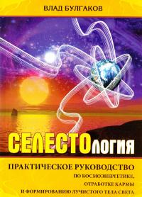 Булгаков Влад СЕЛЕСТОЛОГИЯ. Практическое руководство по космоэнергетике, отработке кармы и формированию лучистого тела света 978-5-9787-0306-1