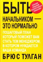 Тулган Брюс Быть начальником — это нормально. Пошаговый план, который поможет вам стать тем менеджером, в котором нуждается ваша команда 978-5-00057-809-4
