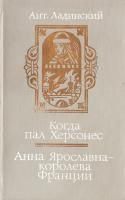 Ладииский А. П. Когда пал Херсонес. Анна Ярославна — королева Франции