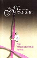 Алюшина Татьяна Дом, где исполняются мечты 978-5-699-51095-5