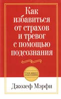 Мэрфи Джозеф Как избавиться от страхов и тревог с помощью подсознания 978-985-15-1209-2