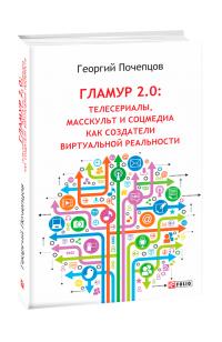 Почепцов Георгий Гламур 2.0: телесериалы, масскульт и соцмедиа как создатели виртуальной реальности 978-966-03-8901-4