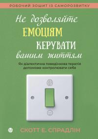 Скотт Е. Спрадлін Не дозволяйте емоціям керувати вашим життям. Як діалектично-поведінкова терапія допоможе контролювати себе 9786177840960