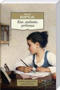 Корчак Януш Как любить ребенка : книга о воспитании 978-5-389-11244-5