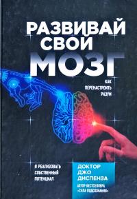 Диспенза Джо Развивай свой мозг. Как перенастроить разум и реализовать собственный потенциал 978-5-04-097546-4
