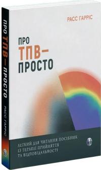 Расс Гарріс Про ТПВ — просто. Легкий для читання посібник із терапії прийняття та відповідальності 978-617-8419-29-5