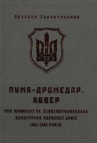 Середницький Ярослав ПУМА-Дромедар. Абвер. Три кримські та північно-кавказька катастрофи Червоної армії в 1941–1942 років 978-966-634-898-5