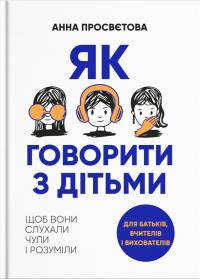 Просвєтова Анна Як говорити з дітьми, щоб вони слухали, чули і розуміли 9786177754618