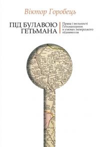 Горобець Віктор Під булавою гетьмана. Права і вольності Гетьманщини в умовах імперського підневолля 978-617-7755-98-1
