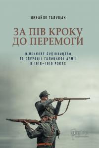 Галущак Михайло За пів кроку до перемоги. Військове будівництво та операції Галицької Армії в 1918–1919 роках 9786176297161