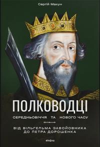 Махун Сергій Полководці Середньовіччя та Нового часу. Від Вільгельма Завойовника до Петра Дорошенка 9786178517182