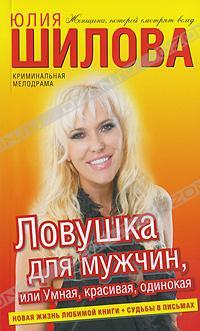Юлия Шилова Ловушка для мужчин, или Умная, красивая, одинокая 5-17-070508-5, 978-5-17-070508-5
