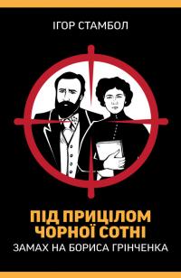 Стамбол Ігор Під прицілом чорної сотні. Замах на Бориса Грінченка 978-617-7755-96-7