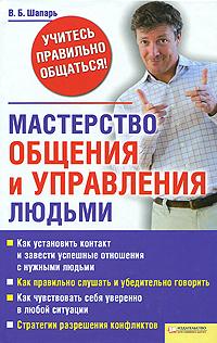 В. Б. Шапарь Мастерство общения и управления людьми 978-5-9910-1094-8, 978-966-14-0710-6