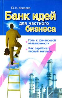 Киселев Ю. Банк идей для частного бизнеса: Путь к финансовой независимости. Как заработать первый миллион 966-319-012-4