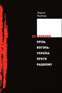 Якубова Лариса До свободи крізь вогонь: Україна проти рашизму 978-617-7755-81-3
