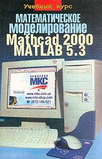 С. В. Глушаков, И. А. Жакин, Т. С. Хачиров Математическое моделирование. Mathcad 2000. Matlab 5.3. Учебный курс 966-03-1610-0