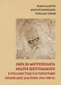 Вадим Ададуров , Анатолій Бабинський , Олександр Зайцев Образи митрополита Андрея Шептицького в публіцистиці й історіографії української діаспори, 1944–1989 рр. 978-617-7608-64-5