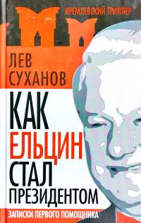 Суханов Лев Как Ельцин стал президентом. Записки первого помощника 978-5-699-35267-8