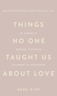 Кінг Векс Things No One Taught Us About Love. Як будувати здорові стосунки із собою та оточенням 978-617-548-475-3
