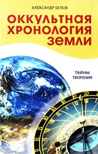 Белов Александр Оккультная хронология Земли. Тайны творения 978-5-413-00925-3