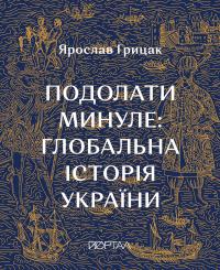 Грицак Ярослав Подолати минуле: глобальна історія України. Десятий наклад 9786178386191