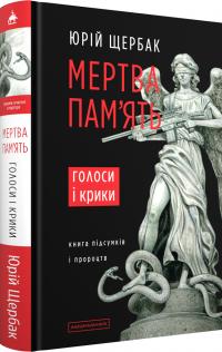 Щербак Юрій Мертва пам'ять. Голоси і крики: книга підсумків і пророцтв 9786175853047