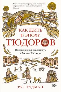 Рут  Гудман Как жить в эпоху Тюдоров. Повседневная реальность в Англии ХVI века 978-5-389-16775-9