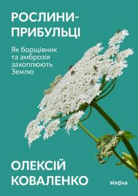 Коваленко Олексій Рослини-прибульці. Як борщівник та амброзія захоплюють Землю 9786178178970