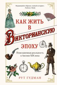 Рут  Гудман Как жить в Викторианскую эпоху. Повседневная реальность в Англии ХIX века 978-5-389-16774-2