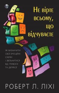 Ліхі Л. Роберт Не вірте всьому, що відчуваєте. Як визначити свої емоційні схеми і звільнитися від тривоги та депресії 9786177840694