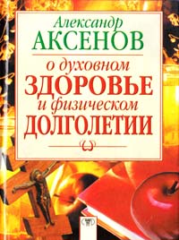 Аксенов Александр О духовном здоровье и физическом долголетии 5-17-015204-3