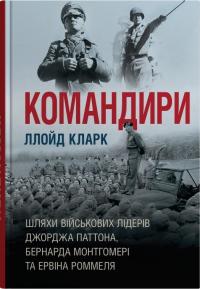 Кларк Ллойд Командири. Шляхи військових лідерів Джорджа Паттона, Бернарда Монтгомері та Ервіна Роммеля 978-966-948-845-9