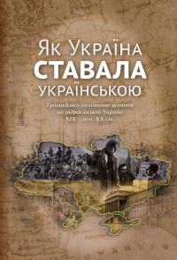 Гирич Ігор Як Україна ставала українською. Громадсько-політичне життя на підросійській Україні ХІХ – поч. ХХ ст. 978-617-7755-97-4