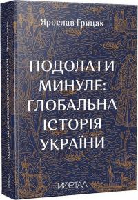 Грицак Ярослав Подолати минуле: глобальна історія України (м'яка обкл.) 978-617-7925-98-8