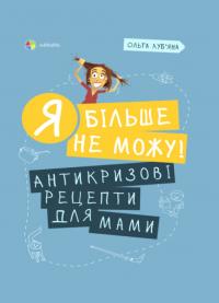 Луб'яна Ольга Я більше не можу! Антикризові рецепти для мами 978-617-00-3999-6