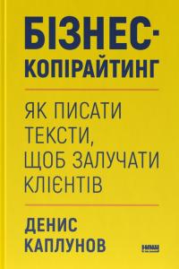 Денис Каплунов Олександрович Бізнес-копірайтинг. Як писати тексти, щоб залучати клієнтів 9786178120849