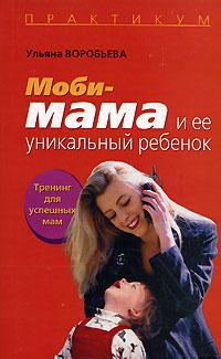 Ульяна Воробьева Моби-мама и ее уникальный ребенок. Тренинг для успешных мам 5-9757-0148-1, 978-5-9757-0148-0