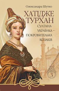 Шутко Олександра Хатідже Турхан : Історичний роман : Кн.3 : Султана-українка — покровителька козаків 978-966-10-5893-3