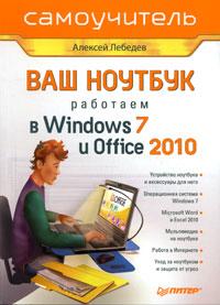 Алексей Лебедев Ваш ноутбук. Работаем в Windows 7 и Office 2010. Самоучитель 978-5-49807-819-9