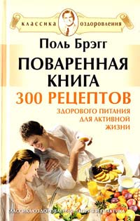 Брэгг Пjkm Поваренная книга Поля Брэгга. 300 рецептов здорового питания для активной жизни 978-5-91782-014-9