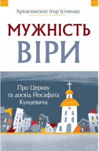 Ісіченко Ігор Архиєпископ Мужність віри. Про Церкву та досвід Йосафата Кунцевича 978-966-9387-03-5