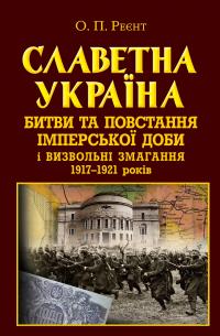 Реєнт Олександр Славетна Україна. Битви та повстання імперської доби і визвольні змагання 1917–1921 років 9789664988169