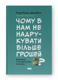 Рупал Патель , Джек Мінінг Чому б нам не надрукувати більше грошей? Економіка в десяти практичних питаннях 978-617-8437-61-9