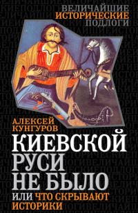 Кунгуров Алексей Киевской Руси не было, или Что скрывают историки. (букіністика) 978-5-4438-0728-7