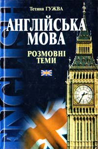 Гужва Тетяна Англійська мова: Розмовні теми: Навч. посіб. для студентів фак. інозем. філології, університетів, ліцеїв, гімназій та коледжів 966-03-3458-3