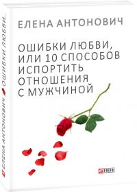 Елена Антонович Ошибки любви, или 10 способов испортить отношения с мужчиной 978-966-03-7754-7